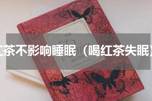 红茶不影响睡眠（喝红茶失眠）