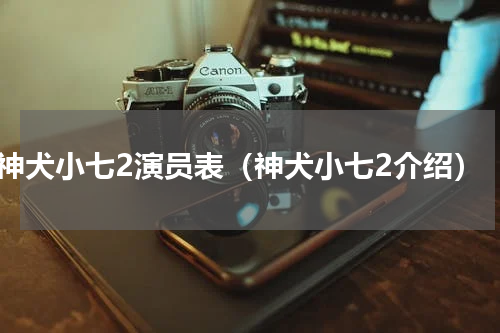 神犬小七2演员表（神犬小七2介绍）