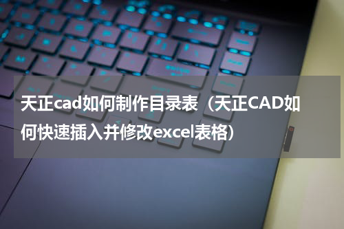 天正cad如何制作目录表（天正CAD如何快速插入并修改excel表格）