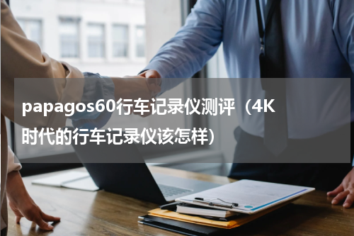 papagos60行车记录仪测评（4K时代的行车记录仪该怎样）