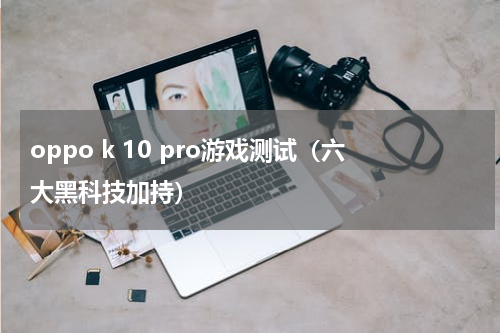 oppo k 10 pro游戏测试（六大黑科技加持）