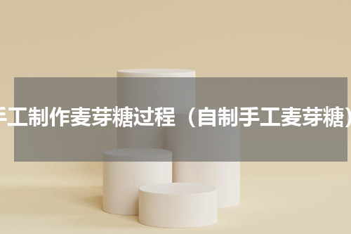 手工制作麦芽糖过程（自制手工麦芽糖）