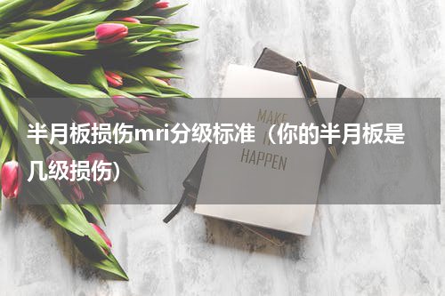 半月板损伤mri分级标准（你的半月板是几级损伤）