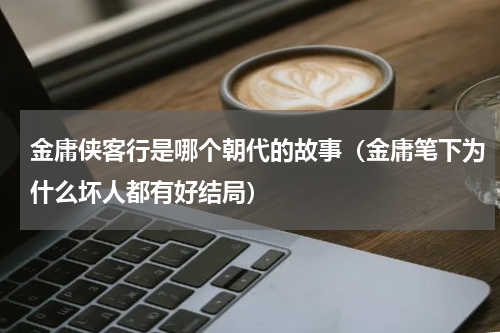 金庸侠客行是哪个朝代的故事（金庸笔下为什么坏人都有好结局）