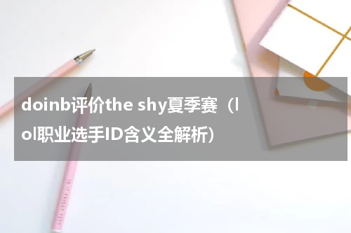 doinb评价the shy夏季赛（lol职业选手ID含义全解析）