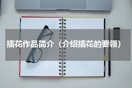 插花作品简介（介绍插花的要领）