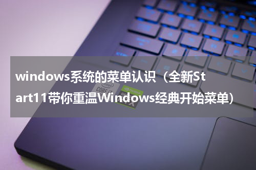 windows系统的菜单认识（全新Start11带你重温Windows经典开始菜单）