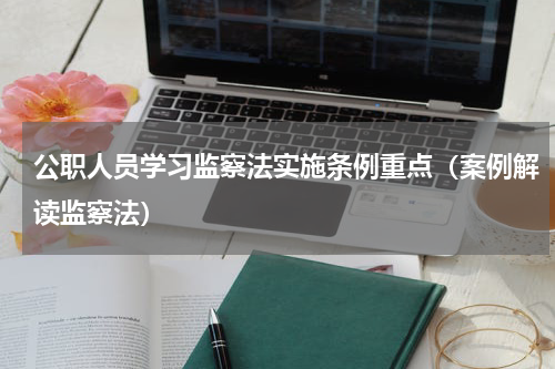 公职人员学习监察法实施条例重点（案例解读监察法）