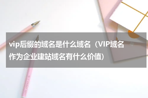 vip后缀的域名是什么域名（VIP域名作为企业建站域名有什么价值）