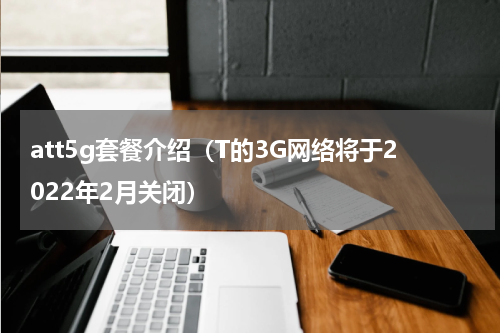 att5g套餐介绍（T的3G网络将于2022年2月关闭）