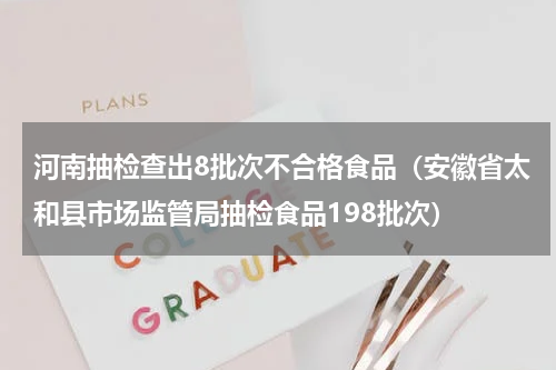 河南抽检查出8批次不合格食品（安徽省太和县市场监管局抽检食品198批次）