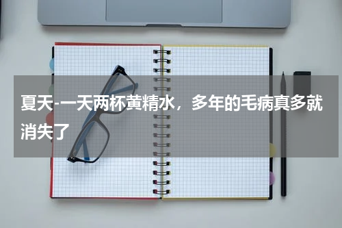 夏天-一天两杯黄精水，多年的毛病真多就消失了