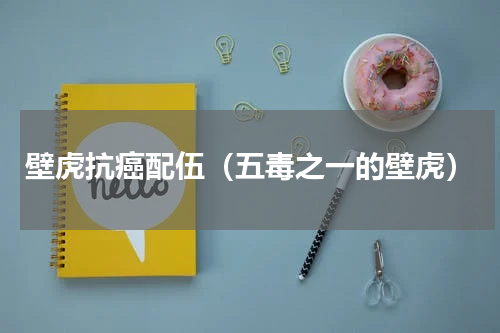 壁虎抗癌配伍（五毒之一的壁虎）