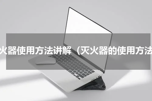 灭火器使用方法讲解（灭火器的使用方法）