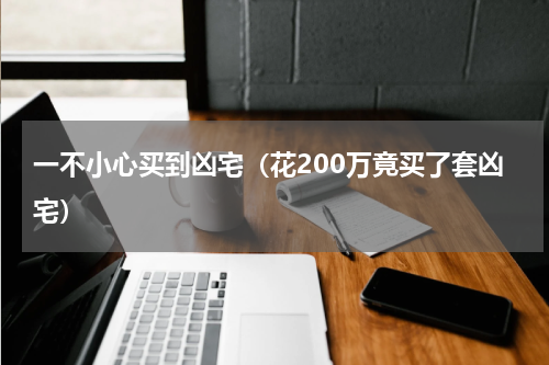 一不小心买到凶宅（花200万竟买了套凶宅）