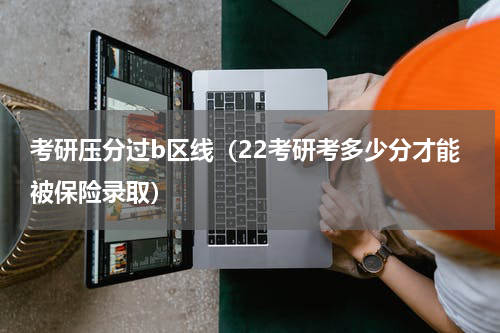 考研压分过b区线（22考研考多少分才能被保险录取）