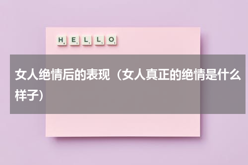 女人绝情后的表现（女人真正的绝情是什么样子）