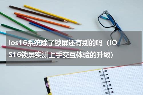 ios16系统除了锁屏还有别的吗（iOS16锁屏实测上手交互体验的升级）