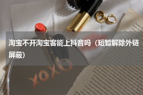 淘宝不开淘宝客能上抖音吗（短暂解除外链屏蔽）