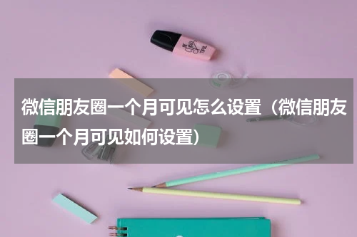 微信朋友圈一个月可见怎么设置（微信朋友圈一个月可见如何设置）