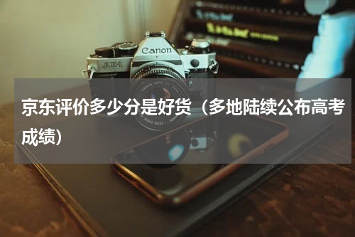京东评价多少分是好货（多地陆续公布高考成绩）