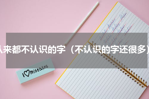 从来都不认识的字（不认识的字还很多）