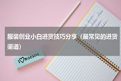 服装创业小白进货技巧分享（最常见的进货渠道）