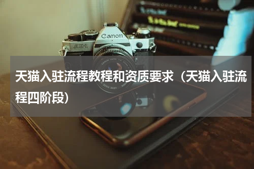 天猫入驻流程教程和资质要求（天猫入驻流程四阶段）