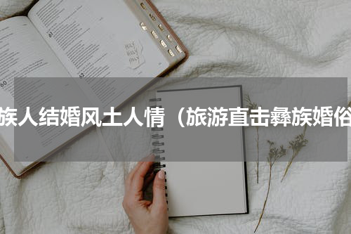 彝族人结婚风土人情（旅游直击彝族婚俗）