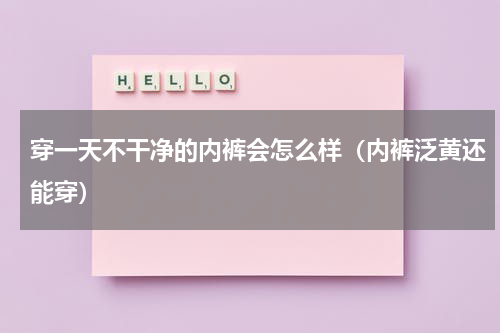 穿一天不干净的内裤会怎么样（内裤泛黄还能穿）