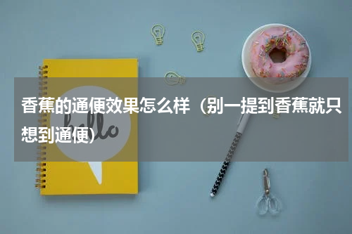 香蕉的通便效果怎么样（别一提到香蕉就只想到通便）