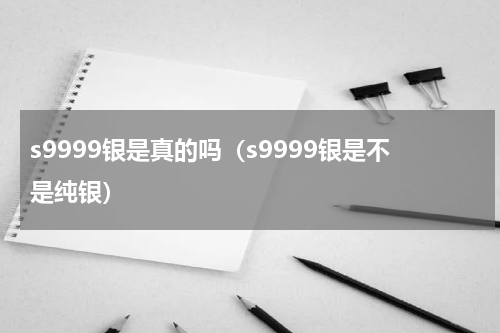 s9999银是真的吗（s9999银是不是纯银）