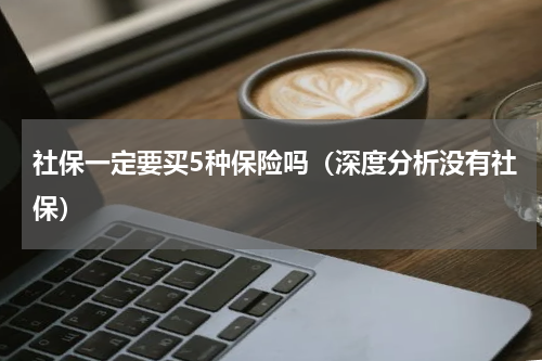 社保一定要买5种保险吗（深度分析没有社保）