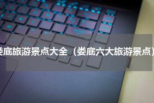 娄底旅游景点大全（娄底六大旅游景点）