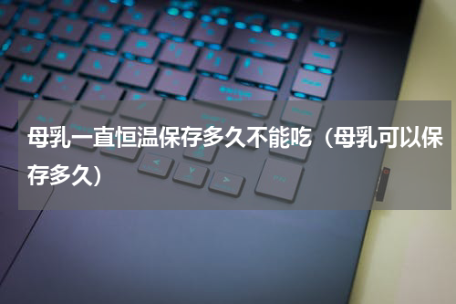 母乳一直恒温保存多久不能吃（母乳可以保存多久）