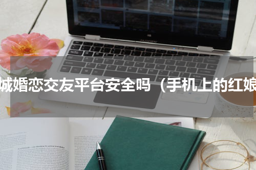 同城婚恋交友平台安全吗（手机上的红娘）