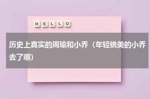 历史上真实的周瑜和小乔（年轻貌美的小乔去了哪）