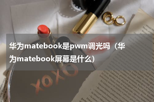 华为matebook是pwm调光吗（华为matebook屏幕是什么）