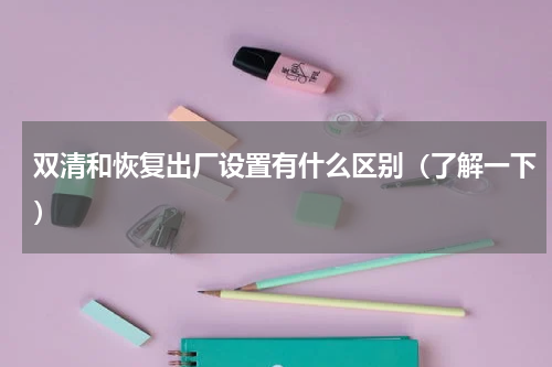 双清和恢复出厂设置有什么区别（了解一下）