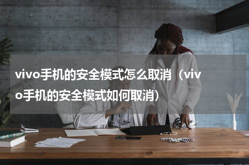 vivo手机的安全模式怎么取消（vivo手机的安全模式如何取消）
