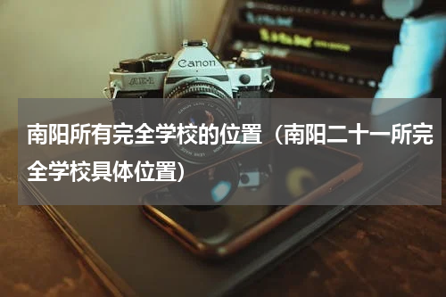南阳所有完全学校的位置（南阳二十一所完全学校具体位置）