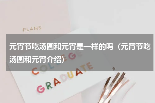 元宵节吃汤圆和元宵是一样的吗（元宵节吃汤圆和元宵介绍）