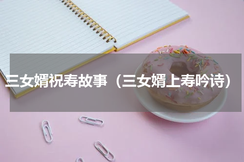 三女婿祝寿故事（三女婿上寿吟诗）