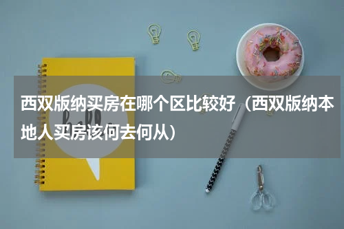 西双版纳买房在哪个区比较好（西双版纳本地人买房该何去何从）