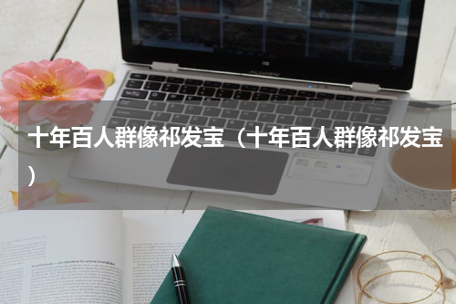 十年百人群像祁发宝（十年百人群像祁发宝）