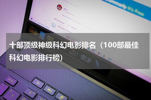 十部顶级神级科幻电影排名（100部最佳科幻电影排行榜）