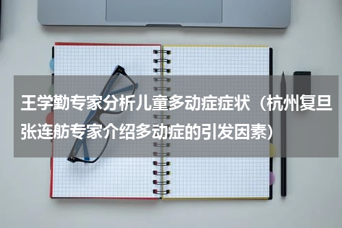 王学勤专家分析儿童多动症症状（杭州复旦张连舫专家介绍多动症的引发因素）