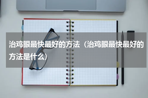 治鸡眼最快最好的方法（治鸡眼最快最好的方法是什么）