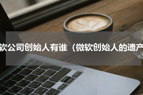 微软公司创始人有谁（微软创始人的遗产）