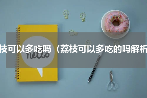 荔枝可以多吃吗（荔枝可以多吃的吗解析）